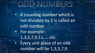 • A counting number which is
not divisible by 2 is called an
odd number
• For example:-
1,3,5,7,9,11……etc.
• Every unit place of an odd
number will be 1,3,5,7,9.