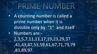 • A counting number is called a
prime number when it is
divisible only by “1” and itself
• Numbers are:-
2,3,5,7,11,13,17,19,23,29,37
,41,43,47,53,59,61,67,71,73,79
,83,89,97.