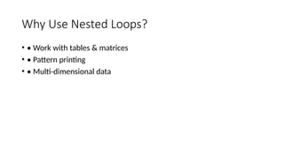 Why Use Nested Loops?
• • Work with tables & matrices
• • Pattern printing
• • Multi-dimensional data
 