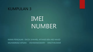 IMEI
NUMBER
NAMA PENGAJAR : ENCIK SHAHRIL AFFANDI BIN ABD MAJID
MUHAMMAD AFNAN VISHWANESWARY VINOTHKUMAR
KUMPULAN 3
 