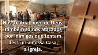Nós, o atual povo de Deus,
também somos atacados
por inimigos que tentam
destruir a nossa Casa,
a Igreja.
 