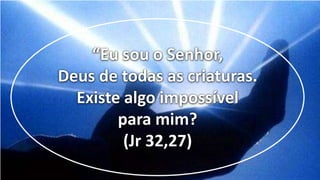 “Eu sou o Senhor,
Deus de todas as criaturas.
Existe algo impossível
para mim?
(Jr 32,27)
 