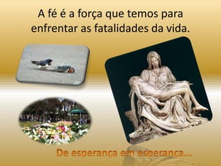 A fé é a força que temos para
enfrentar as fatalidades da vida.
 
