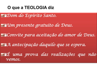 O que a TEOLOGIA diz
Dom do Espírito Santo.

Um presente gratuito de Deus.

Convite para aceitação do amor de Deus.

A antecipação daquilo que se espera.

É uma prova das realizações que não
vemos.
 