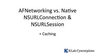 AFNetworking	
  vs.	
  Na2ve	
  
NSURLConnec2on	
  &	
  	
  
NSURLSession	
  
+	
  Caching	
  

 