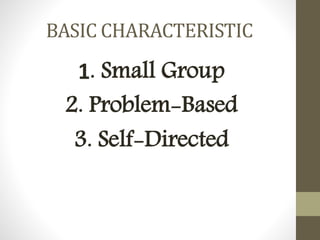 BASIC CHARACTERISTIC
1. Small Group
2. Problem-Based
3. Self-Directed
 