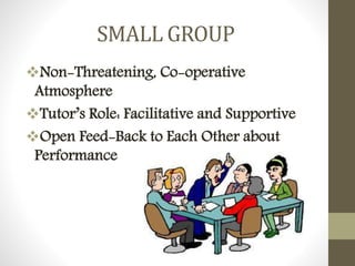 SMALL GROUP
Non-Threatening, Co-operative
Atmosphere
Tutor’s Role: Facilitative and Supportive
Open Feed-Back to Each Other about
Performance
 
