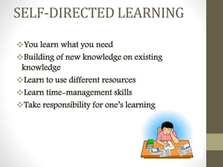 SELF-DIRECTED LEARNING
You learn what you need
Building of new knowledge on existing
knowledge
Learn to use different resources
Learn time-management skills
Take responsibility for one’s learning
 