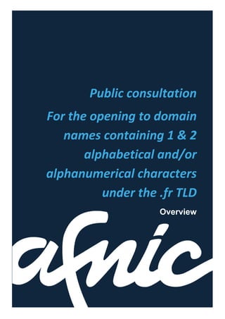 Public consultation
For the opening to domain
names containing 1 & 2
alphabetical and/or
alphanumerical characters
under the .fr TLD
Overview
 