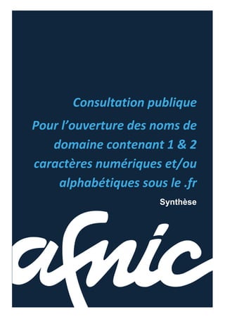 Consultation publique
Pour l’ouverture des noms de
domaine contenant 1 & 2
caractères numériques et/ou
alphabétiques sous le .fr
Synthèse
 
