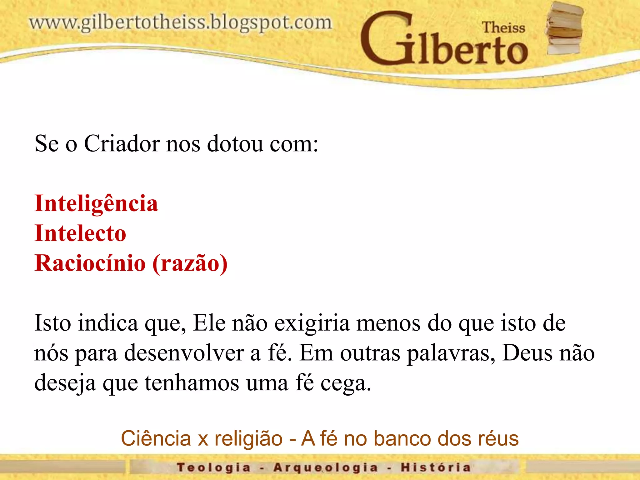 Se o Criador nos dotou com:
Inteligência
Intelecto
Raciocínio (razão)
Isto indica que, Ele não exigiria menos do que isto de
nós para desenvolver a fé. Em outras palavras, Deus não
deseja que tenhamos uma fé cega.
Ciência x religião - A fé no banco dos réus
 