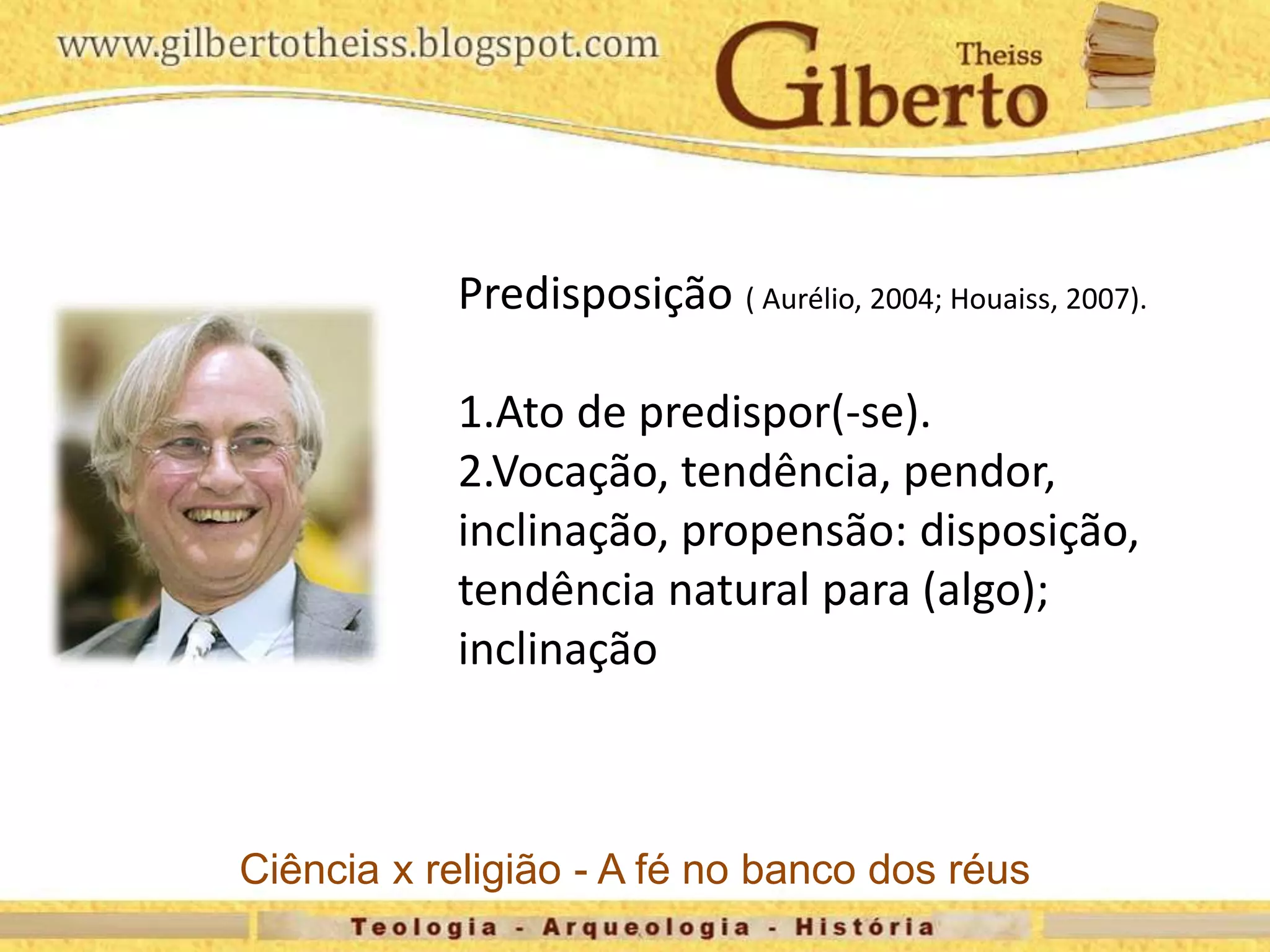 Predisposição ( Aurélio, 2004; Houaiss, 2007).
1.Ato de predispor(-se).
2.Vocação, tendência, pendor,
inclinação, propensão: disposição,
tendência natural para (algo);
inclinação
Ciência x religião - A fé no banco dos réus
 