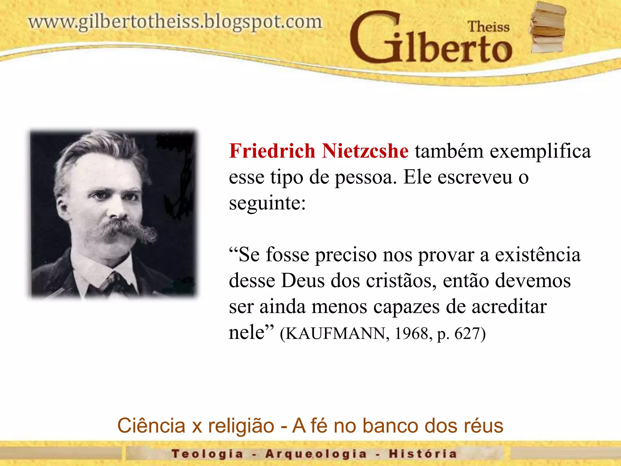 Friedrich Nietzcshe também exemplifica
esse tipo de pessoa. Ele escreveu o
seguinte:
“Se fosse preciso nos provar a existência
desse Deus dos cristãos, então devemos
ser ainda menos capazes de acreditar
nele” (KAUFMANN, 1968, p. 627)
Ciência x religião - A fé no banco dos réus
 