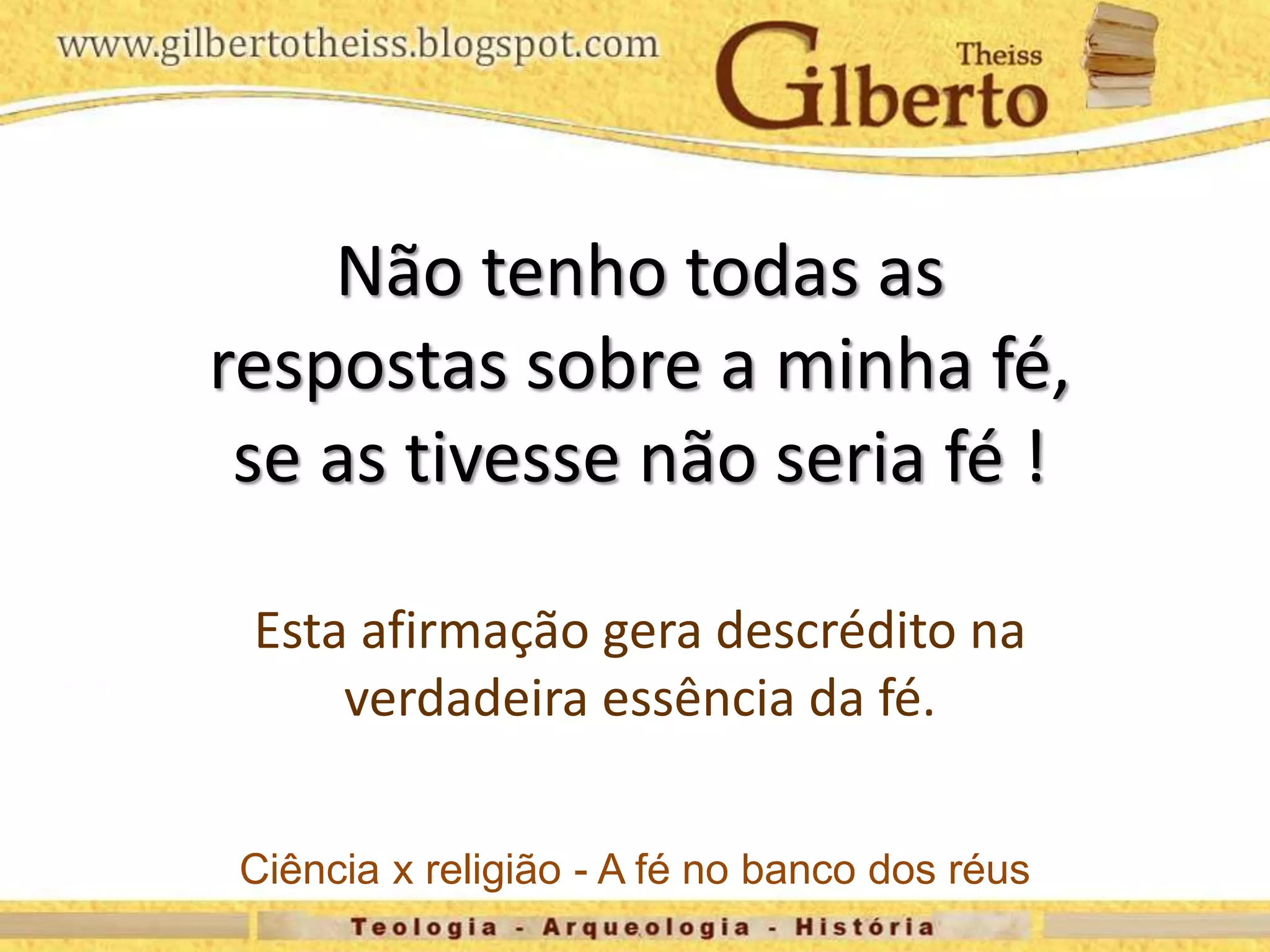 Ciência x religião - A fé no banco dos réus
Não tenho todas as
respostas sobre a minha fé,
se as tivesse não seria fé !
Esta afirmação gera descrédito na
verdadeira essência da fé.
 