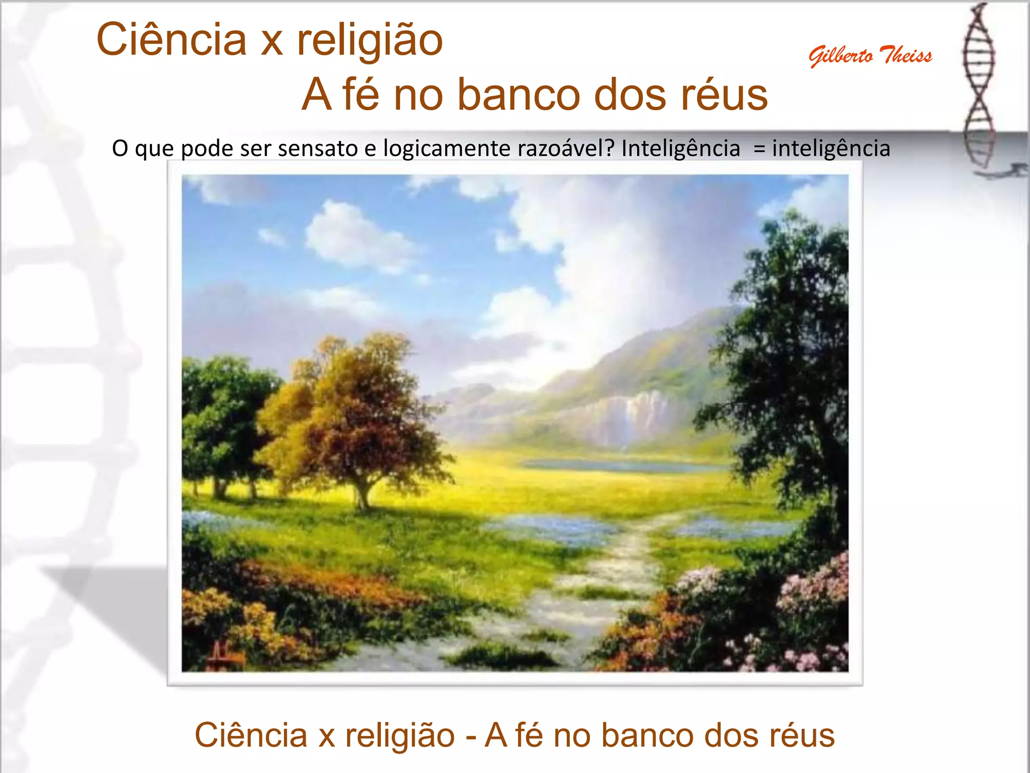 Ciência x religião
A fé no banco dos réus
Gilberto Theiss
O que pode ser sensato e logicamente razoável? Inteligência = inteligência
Ciência x religião - A fé no banco dos réus
 
