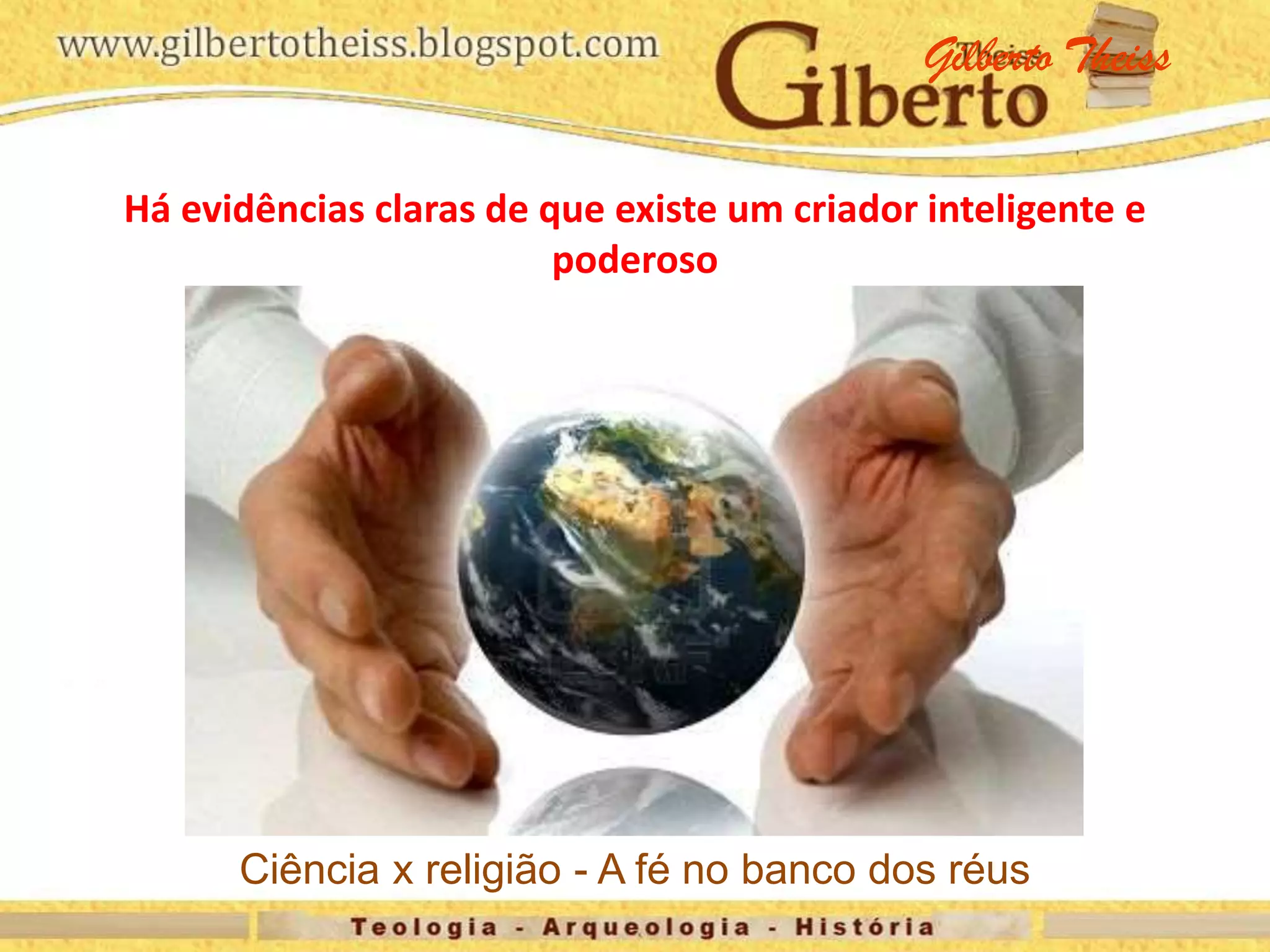 Há evidências claras de que existe um criador inteligente e
poderoso
Gilberto Theiss
Ciência x religião - A fé no banco dos réus
 