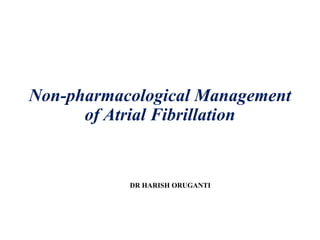 Non-pharmacological Management
of Atrial Fibrillation
DR HARISH ORUGANTI
 