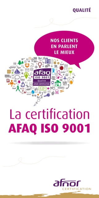 QUALITé 
Nos clients 
en parlent 
le mieux 
La certification 
AFAQ ISO 9001 
 