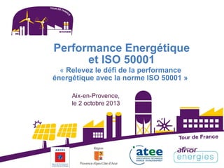Performance Energétique
et ISO 50001
« Relevez le défi de la performance
énergétique avec la norme ISO 50001 »
Aix-en-Provence,
le 2 octobre 2013
 