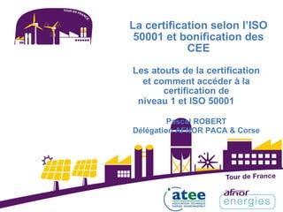 La certification selon l’ISO
50001 et bonification des
CEE
Les atouts de la certification
et comment accéder à la
certification de
niveau 1 et ISO 50001
Pascal ROBERT
Délégation AFNOR PACA & Corse
 