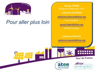 Groupe AFNOR
Délégation Régionale PACA
Catherine SCHERRER
catherine.scherrer@afnor.org
Pour aller plus loin
Pascal ROBERT
pascal.robert@afnor.org
AFNOR Energies
Catherine MOUTET
catherine.moutet@afnor.org
 