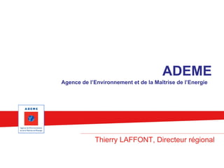 ADEME
Agence de l’Environnement et de la Maîtrise de l’Energie
Thierry LAFFONT, Directeur régional
 