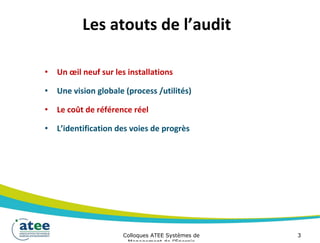 Les atouts de l’audit
• Un œil neuf sur les installations
• Une vision globale (process /utilités)
• Le coût de référence réel
• L’identification des voies de progrès
Colloques ATEE Systèmes de 3
 