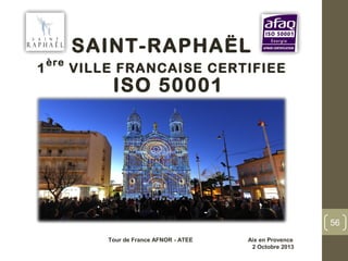 SAINT-RAPHAËL
1
ère
VILLE FRANCAISE CERTIFIEE
ISO 50001
56
Tour de France AFNOR - ATEE Aix en Provence
2 Octobre 2013
 