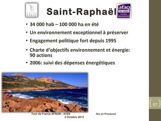 Saint-Raphaël
• 34 000 hab – 100 000 ha en été
• Un environnement exceptionnel à préserver
• Engagement politique fort depuis 1995
• Charte d’objectifs environnement et énergie:
90 actions
• 2006: suivi des dépenses énergétiques
57
Tour de France AFNOR - ATEE Aix en Provence
2 Octobre 2013
 