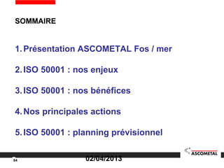SOMMAIRE
1.Présentation ASCOMETAL Fos / mer
2.ISO 50001 : nos enjeux
3.ISO 50001 : nos bénéfices
4.Nos principales actions
5.ISO 50001 : planning prévisionnel
64 02/04/2013
 