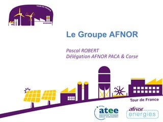 Le Groupe AFNOR
Pascal ROBERT
Délégation AFNOR PACA & Corse
 