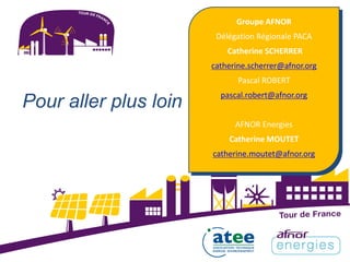 Pour aller plus loin
Groupe AFNOR
Délégation Régionale PACA
Catherine SCHERRER
catherine.scherrer@afnor.org
Pascal ROBERT
pascal.robert@afnor.org
AFNOR Energies
Catherine MOUTET
catherine.moutet@afnor.org
 