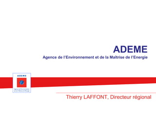 ADEME
Agence de l’Environnement et de la Maîtrise de l’Energie
Thierry LAFFONT, Directeur régional
 