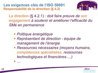 La direction (§ 4.2.1) : doit faire preuve de son
engagement à soutenir et améliorer l’efficacité du
SMé en permanence
 Politique énergétique
 Représentant de direction - équipe de
management de l’énergie
 Ressources nécessaires (moyens humains,
compétences spécialisées, ressources
technologiques et financières….)
 …
Les exigences clés de l’ISO 50001
Responsabilité de la direction (§ 4.2)
28
 
