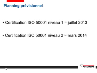 78
• Certification ISO 50001 niveau 1 = juillet 2013
• Certification ISO 50001 niveau 2 = mars 2014
Planning prévisionnel
 