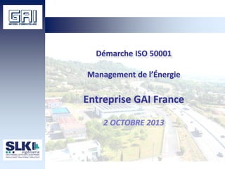 Démarche ISO 50001
Management de l’Énergie
Entreprise GAI France
2 OCTOBRE 2013
 