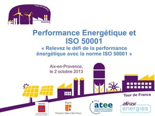Performance Energétique et
ISO 50001
« Relevez le défi de la performance
énergétique avec la norme ISO 50001 »
Aix-en-Provence,
le 2 octobre 2013
 