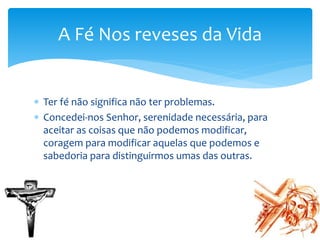  Ter fé não significa não ter problemas.
 Concedei-nos Senhor, serenidade necessária, para
aceitar as coisas que não podemos modificar,
coragem para modificar aquelas que podemos e
sabedoria para distinguirmos umas das outras.
A Fé Nos reveses da Vida
 