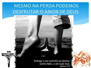 MESMO NA PERDA PODEMOS
DESFRUTAR O AMOR DE DEUS
 