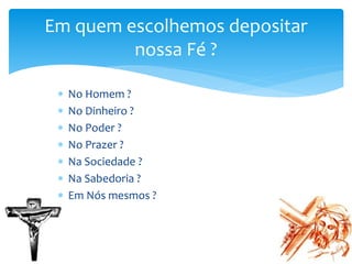  No Homem ?
 No Dinheiro ?
 No Poder ?
 No Prazer ?
 Na Sociedade ?
 Na Sabedoria ?
 Em Nós mesmos ?
Em quem escolhemos depositar
nossa Fé ?
 