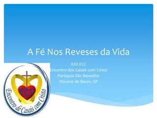 A Fé Nos Reveses da Vida
XXX ECC
Encontro dos Casais com Cristo
Paróquia São Benedito
Diocese de Bauru -SP
 