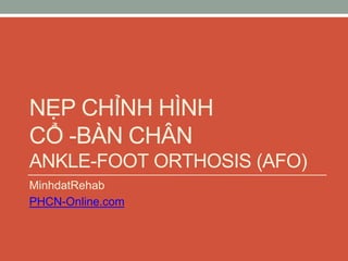 NẸP CHỈNH HÌNH
CỔ -BÀN CHÂN
ANKLE-FOOT ORTHOSIS (AFO)
MinhdatRehab
PHCN-Online.com
 