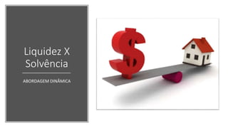 Liquidez X
Solvência
ABORDAGEM DINÂMICA
 