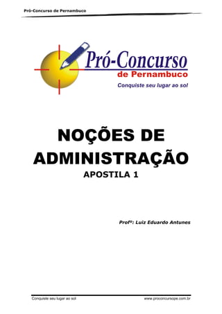 Pró-Concurso de Pernambuco

NOÇÕES DE
ADMINISTRAÇÃO
APOSTILA 1

Profº: Luiz Eduardo Antunes

Conquiste seu lugar ao sol

www.proconcursope.com.br

 