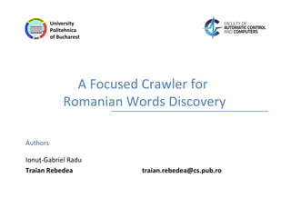 Authors
University
Politehnica
of Bucharest
A Focused Crawler for
Romanian Words Discovery
Ionuț-Gabriel Radu
Traian Rebedea traian.rebedea@cs.pub.ro
 