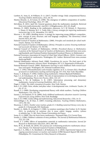 Lambert, R., Imm, K., & Williams, D. A. (2017). Number strings: Daily computational ﬂuency.
Teaching Children Mathematics, 24(1), 48–55.
Martins-Mourão, A., & Cowan, R. (1998). The emergence of additive composition of number.
Educational Psychology, 18(4), 377–389.
McCallum, B. (2012, April 26). General questions about the mathematics standards. Retrieved
from www.math.arizona.edu/~ime/2011-12/blogdiscussion_2012_05_26.pdf
Metsisto, D. (2005). Reading in the mathematics classroom. In J. M. Kenney, E. Hancewicz,
L. Heuer, D. Metsisto, & C. L. Tuttle (Eds.), Literacy strategies for improving mathematics
instruction (pp. 9–23). Alexandria, VA: ASCD.
Morrow, L. M. (1985). Retelling stories: A strategy for improving young children’s comprehen-
sion, concept of story structure, and oral language complexity. The Elementary School
Journal, 85(5), 647–661.
National Council of Teachers of Mathematics. (2000). Principles and standards for school math-
ematics. Reston, VA: NCTM.
National Council of Teachers of Mathematics. (2014a). Principles to actions: Ensuring mathemat-
ical success for all. Reston, VA: NCTM.
National Council of Teachers of Mathematics. (2014b). Procedural ﬂuency in Mathematics:
A position of the National Council of Teachers of Mathematics. Retrieved from www.nctm.
org/Standards-and-Positions/Position-Statements/Procedural-Fluency-in-Mathematics/
National Governors Association & Council of Chief State School Oﬃcers. (2010). Common core
state standards for mathematics. Washington, DC: Author. Retrieved from www.corestan
dards.org/Math/
National Mathematics Advisory Panel. (2008). Foundations for success: The ﬁnal report of the
National Mathematics Advisory Panel. Washington, DC: U.S. Department of Education.
National Research Council. (2009). Mathematics learning in early childhood: Paths toward excel-
lence and equity. Washington, DC: National Academies Press.
Nunes, T. (1992). Ethnomathematics and everyday cognition. In D. A. Grouws (Ed.), Handbook
of research on mathematics teaching and learning (pp. 557–574). New York: Macmillan.
Nunes, T., & Bryant, P. (1996). Children doing mathematics. Oxford: Blackwell Publishers.
Pape, S. J., & Tchoshanov, M. A. (2001). The role of representation (s) in developing mathemat-
ical understanding. Theory into Practice, 40(2), 118–127.
Pellegrino, J. W., & Goldman, S. R. (1987). Information processing and elementary
mathematics. Journal of Learning Disabilities, 20(1), 23–32.
Piaget, J. (1965). The child’s conception of number. New York: Norton.
Ross, S. H. (1989). Parts, wholes, and place value: A developmental view. Arithmetic Teacher, 36
(6), 47–51.
Russell, S. J. (2000). Developing computational ﬂuency with whole numbers. Teaching Children
Mathematics, 7(3), 154–158.
Sarama, J., & Clements, D. H. (2009). Early childhood mathematics education research: Learning
trajectories for young children. New York: Routledge.
Saxe, G. B. (1988). Candy selling and math learning. Educational Researcher, 17(6), 14–21.
Schwerdtfeger, J. K., & Chan, A. (2007). Counting collections. Teaching Children Mathematics,
13(7), 356–361.
Shumway, J. (2011). Number sense routines, grades K–3: Building numerical literacy every day in
grades K-3. Portsmouth, NH: Stenhouse.
Sinclair, A., Mello, D., & Siegrist, F. (1988). La notation numérique chez l’enfant. In H. Sinclair
(Ed.), La production de notations chez le jeune enfant: langage, nombre, rythmes
et mélodies (pp. 71–98). Paris: Presses Universitaires de France.
Sousa, D. A. (2008). How the brain learns mathematics. Thousand Oaks, CA: Corwin Press.
Sowder, L. (1988). Children’s solutions of story problems. The Journal of Mathematical Behavior,
7(3), 227–238.
Sowell, E. J. (1989). Eﬀects of manipulative materials in mathematics instruction. Journal for
Research in Mathematics Education, 20(5), 498–505.
Stein, M. K., & Smith, M. (2018). Five practices for orchestrating productive mathematics discus-
sions. Reston, VA: National Council of Teachers of Mathematics.
Supovitz, J. A., Ebby, C. B., Remillard, J., & Nathenson, R. A. (2018). Experimental impacts of the
ongoing assessment project on teachers and students (CPRE Research Report# RR 2018-1).
Philadelphia, PA: Consortium for Policy Research in Education.
 