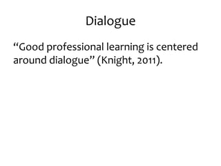 Dialogue 
“Good professional learning is centered 
around dialogue” (Knight, 2011). 
 