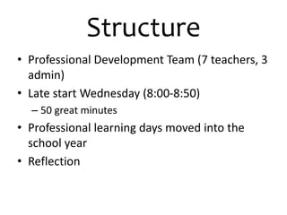 Structure 
• Professional Development Team (7 teachers, 3 
admin) 
• Late start Wednesday (8:00-8:50) 
– 50 great minutes 
• Professional learning days moved into the 
school year 
• Reflection 
 