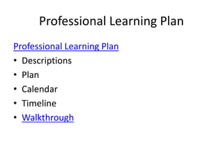 Professional Learning Plan 
Professional Learning Plan 
• Descriptions 
• Plan 
• Calendar 
• Timeline 
• Walkthrough 
 