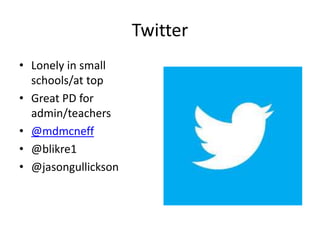 Twitter 
• Lonely in small 
schools/at top 
• Great PD for 
admin/teachers 
• @mdmcneff 
• @blikre1 
• @jasongullickson 
 